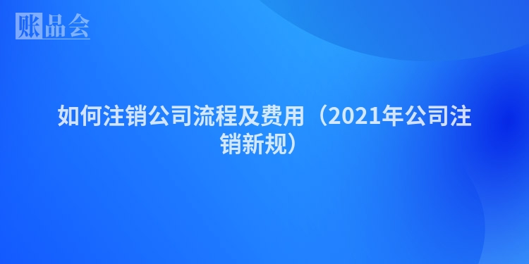 如何注销公司流程及费用（2021年公司注销新规）