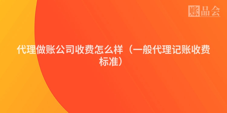 代理做账公司收费怎么样（一般代理记账收费标准）