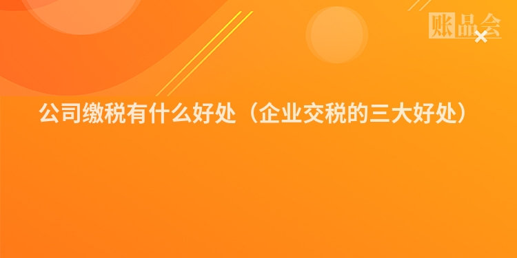 公司缴税有什么好处（企业交税的三大好处）