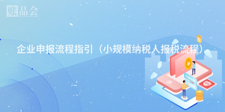 企业申报流程指引（小规模纳税人报税流程）