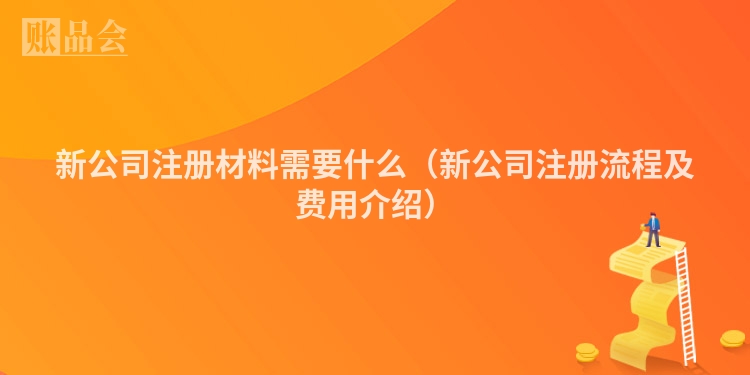 新公司注册材料需要什么（新公司注册流程及费用介绍）