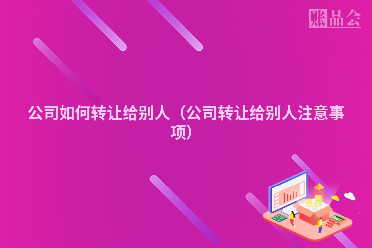 公司如何转让给别人（公司转让给别人注意事项）