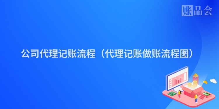 公司代理记账流程（代理记账做账流程图）