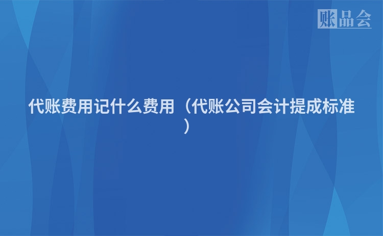 代账费用记什么费用（代账公司会计提成标准）