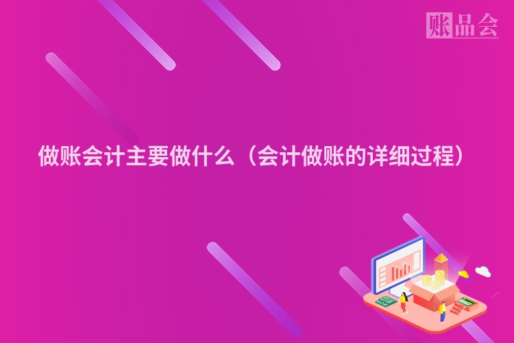 做账会计主要做什么（会计做账的详细过程）
