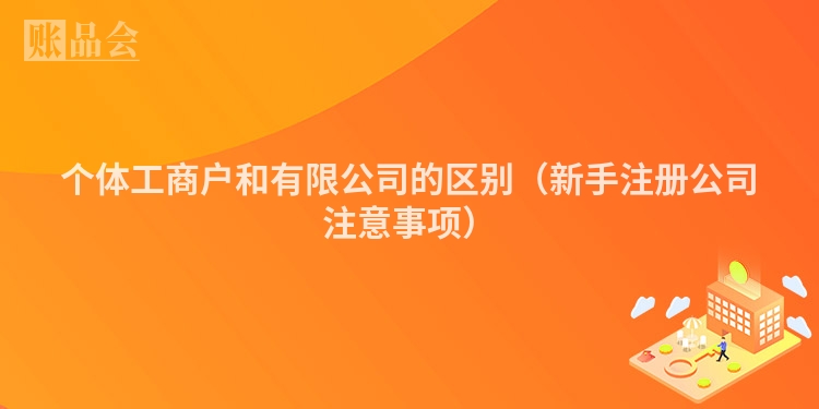 个体工商户和有限公司的区别（新手注册公司注意事项）