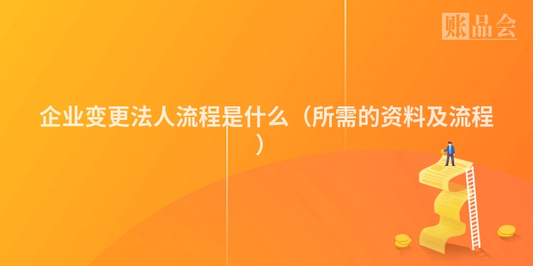 企业变更法人流程是什么（所需的资料及流程）