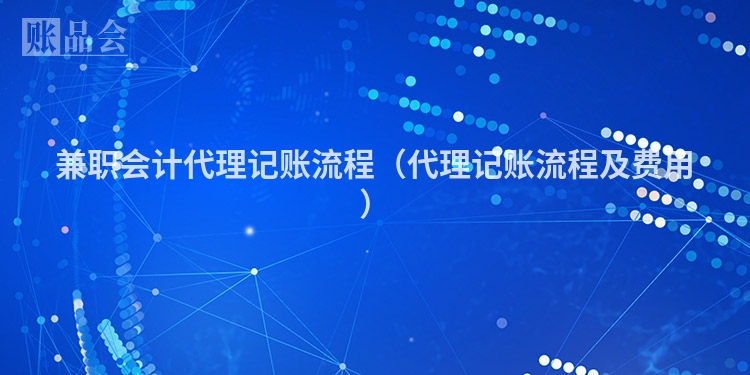 兼职会计代理记账流程（代理记账流程及费用）