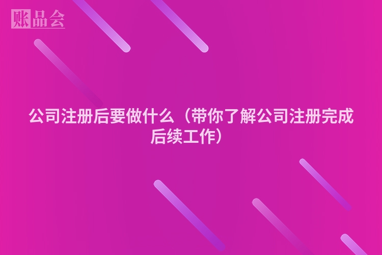 公司注册后要做什么（带你了解公司注册完成后续工作）