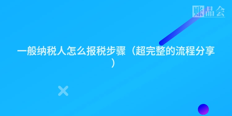 一般纳税人怎么报税步骤（超完整的流程分享）