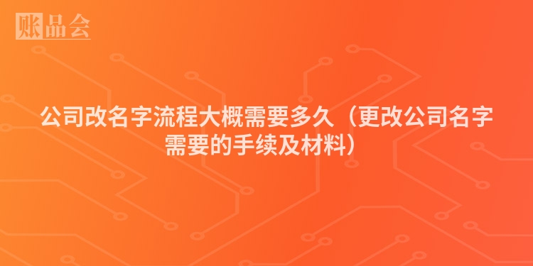 公司改名字流程大概需要多久（更改公司名字需要的手续及材料）
