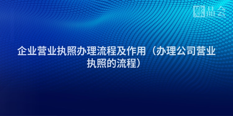 企业营业执照办理流程及作用（办理公司营业执照的流程）
