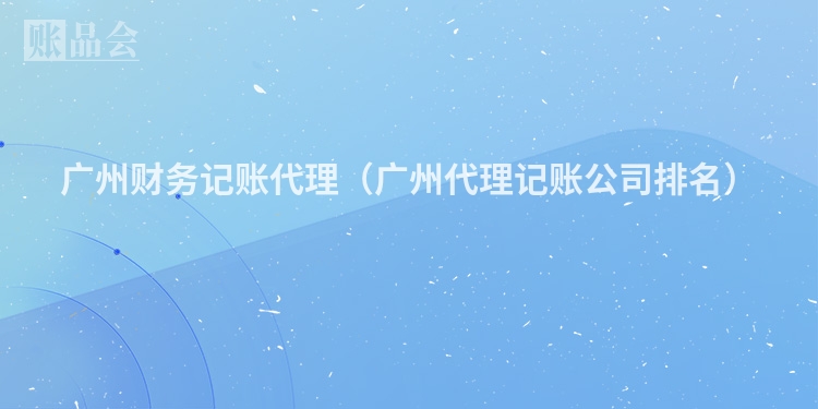 广州财务记账代理（广州代理记账公司排名）