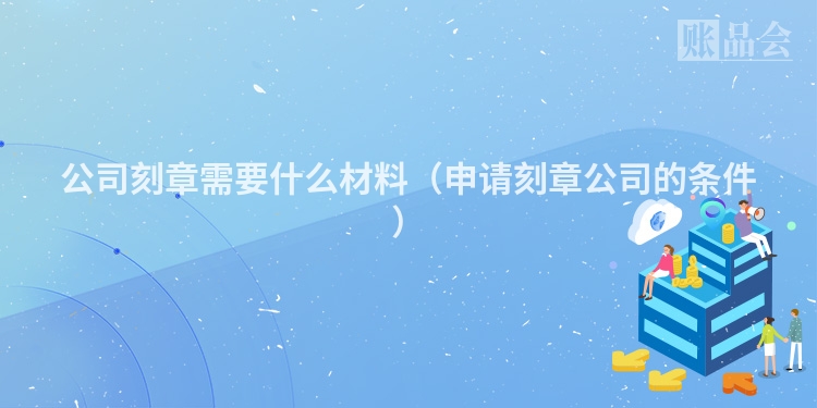 公司刻章需要什么材料（申请刻章公司的条件）