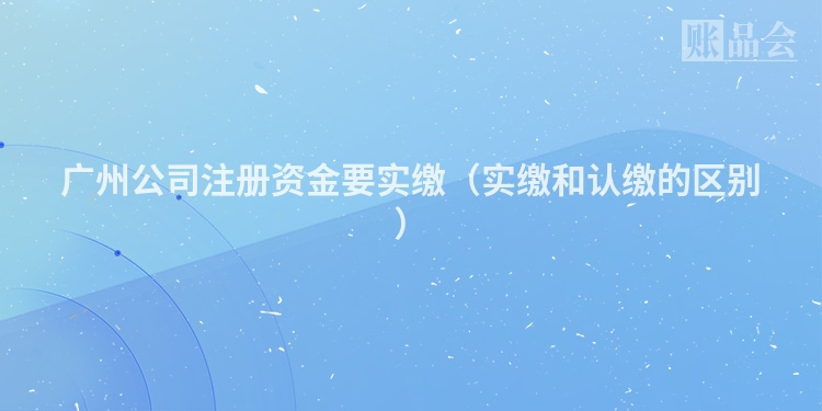 广州公司注册资金要实缴（实缴和认缴的区别）