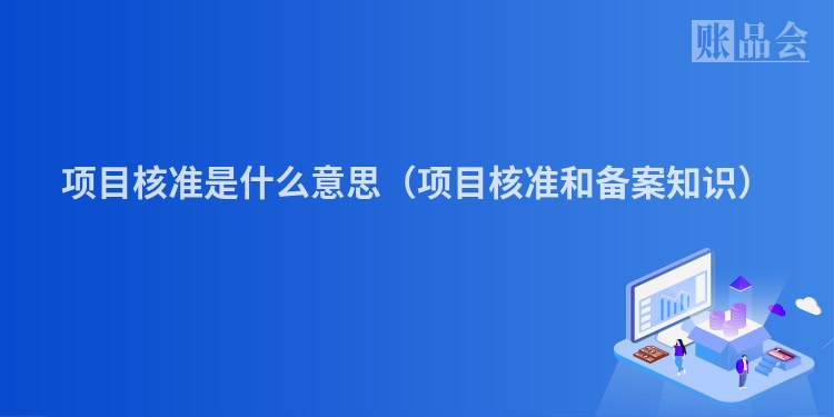 项目核准是什么意思（项目核准和备案知识）