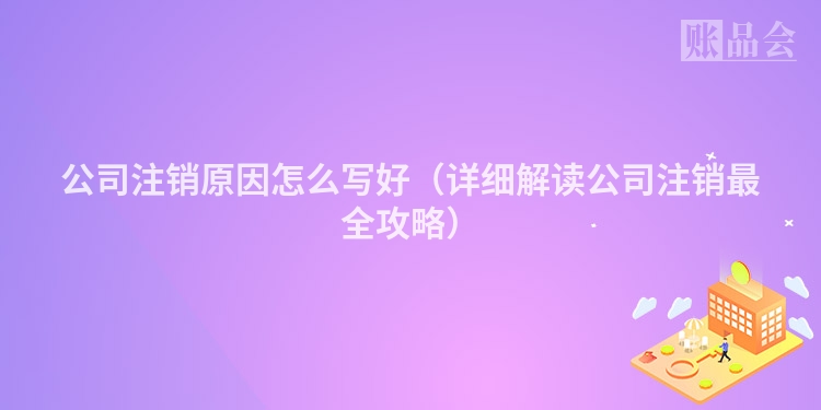 公司注销原因怎么写好（详细解读公司注销最全攻略）