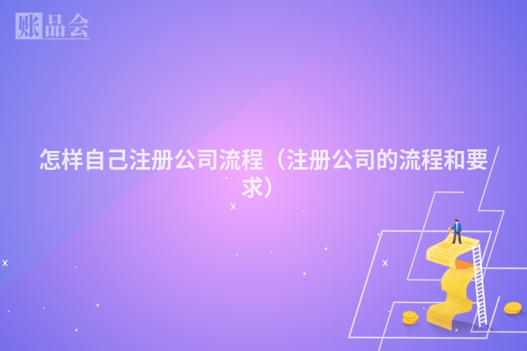 怎样自己注册公司流程（注册公司的流程和要求）