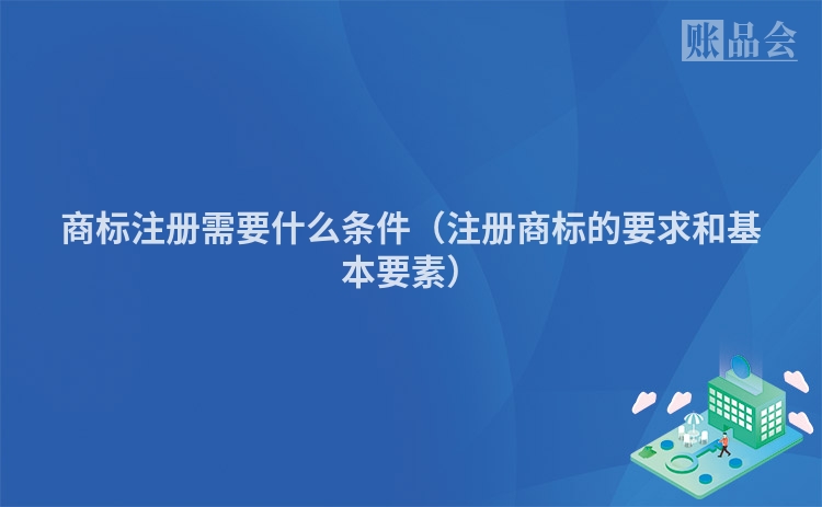 商标注册需要什么条件（注册商标的要求和基本要素）
