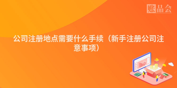 公司注册地点需要什么手续（新手注册公司注意事项）