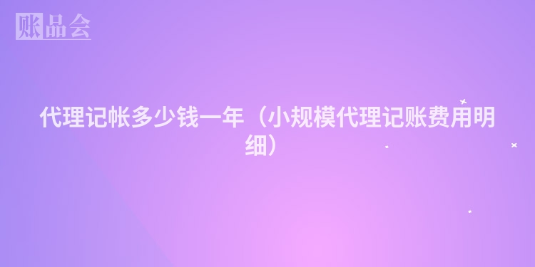 代理记帐多少钱一年（小规模代理记账费用明细）