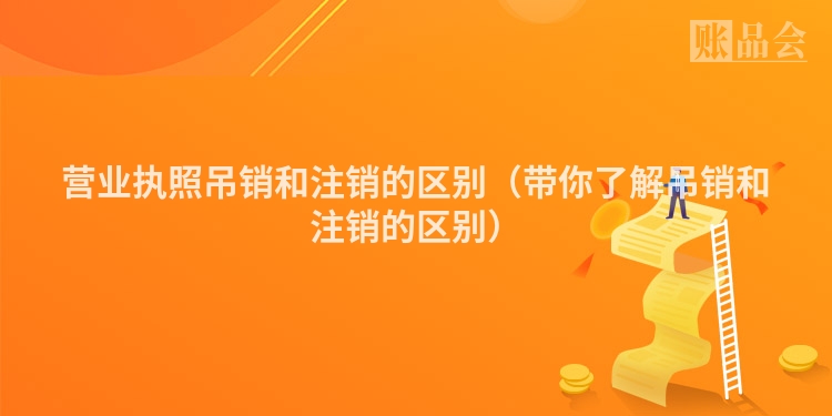 营业执照吊销和注销的区别（带你了解吊销和注销的区别）