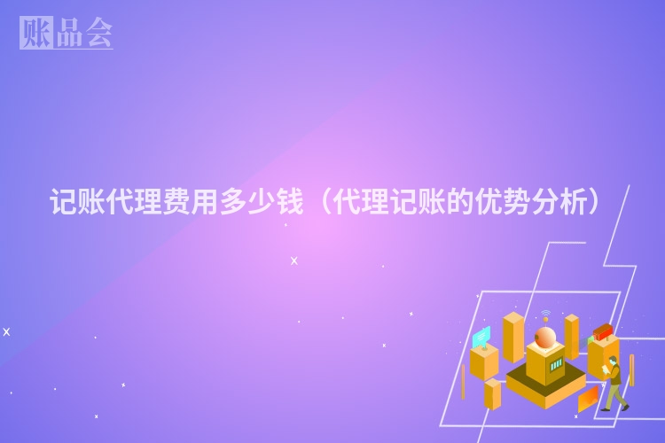 记账代理费用多少钱（代理记账的优势分析）