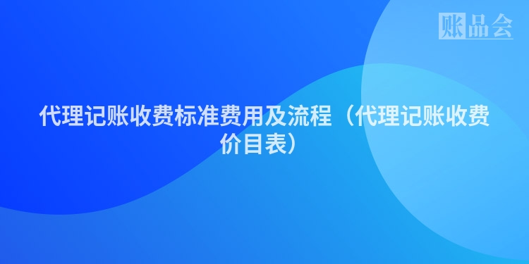 代理记账收费标准费用及流程（代理记账收费价目表）