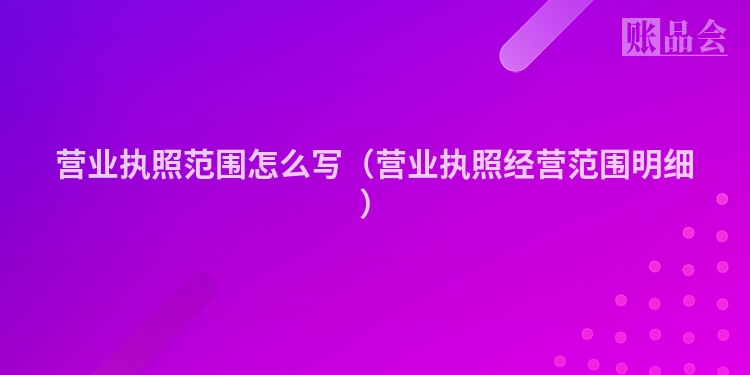 营业执照范围怎么写（营业执照经营范围明细）