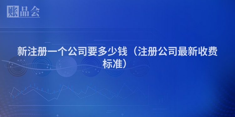 新注册一个公司要多少钱（注册公司最新收费标准）