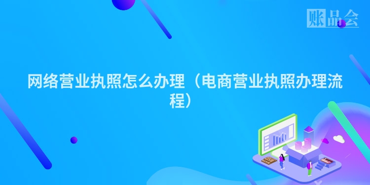 网络营业执照怎么办理（电商营业执照办理流程）