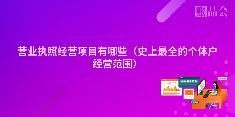 营业执照经营项目有哪些（史上最全的个体户经营范围）