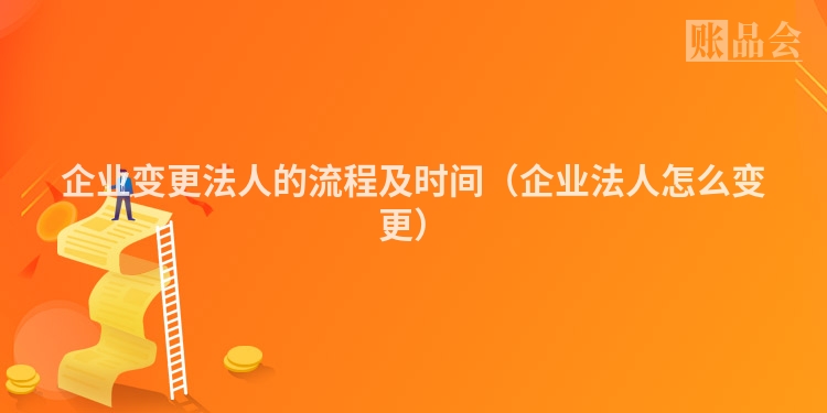 企业变更法人的流程及时间（企业法人怎么变更）