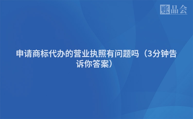 申请商标代办的营业执照有问题吗（3分钟告诉你答案）