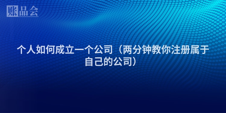 个人如何成立一个公司(两分钟教你注册属于自己的公司)