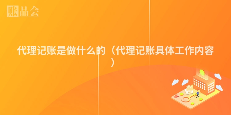 代理记账是做什么的(代理记账具体工作内容)