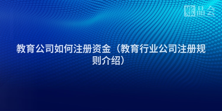 教育公司如何注册资金（教育行业公司注册规则介绍）