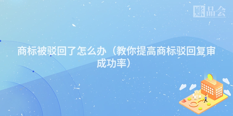 商标被驳回了怎么办（教你提高商标驳回复审成功率）