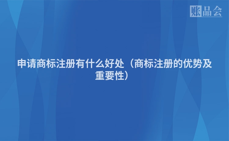 申请商标注册有什么好处（商标注册的优势及重要性）