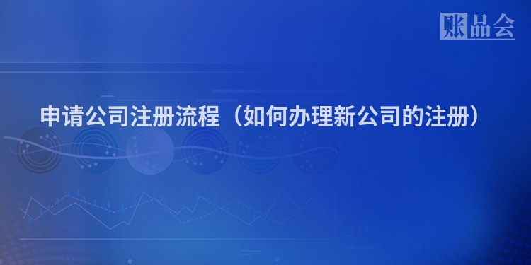 申请公司注册流程（如何办理新公司的注册）