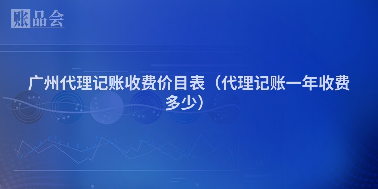 广州代理记账收费价目表（代理记账一年收费多少）