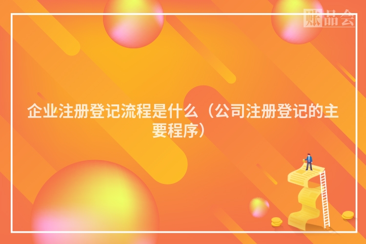 企业注册登记流程是什么（公司注册登记的主要程序）