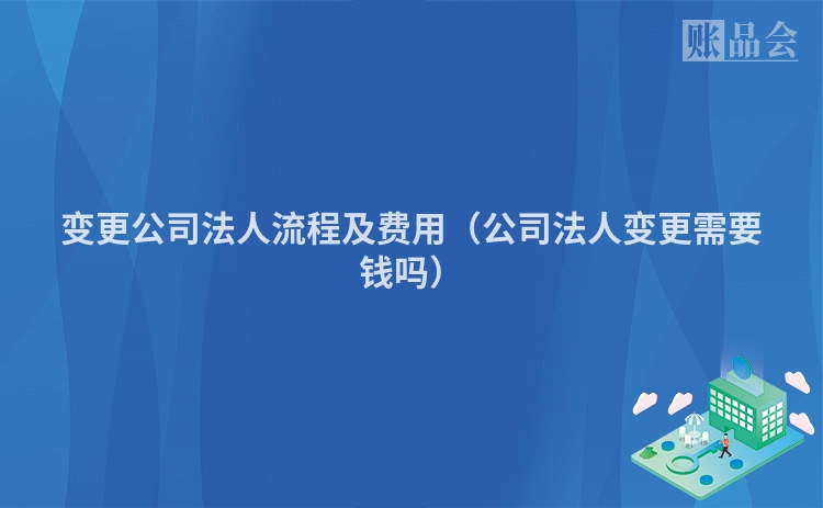 变更公司法人流程及费用（公司法人变更需要钱吗）