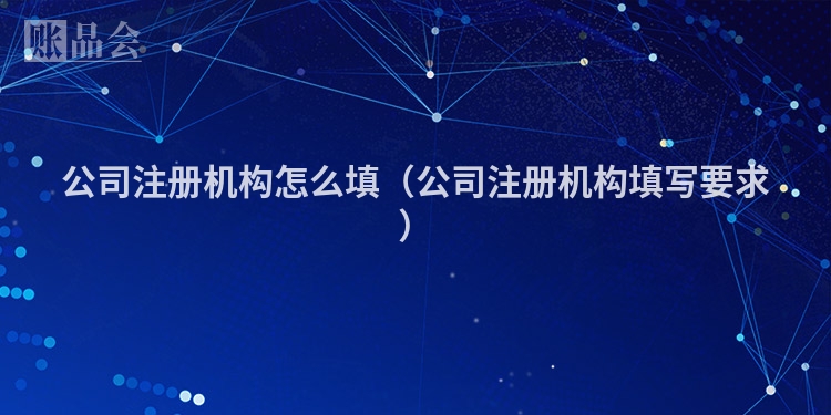 公司注册机构怎么填（公司注册机构填写要求）