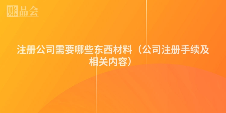 注册公司需要哪些东西材料（公司注册手续及相关内容）