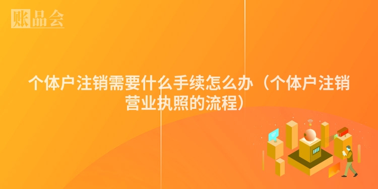 个体户注销需要什么手续怎么办（个体户注销营业执照的流程）