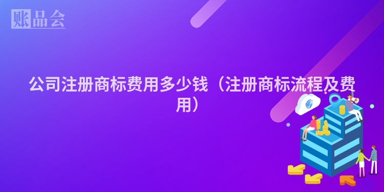 公司注册商标费用多少钱（注册商标流程及费用）
