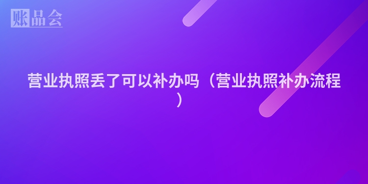 营业执照丢了可以补办吗（营业执照补办流程）