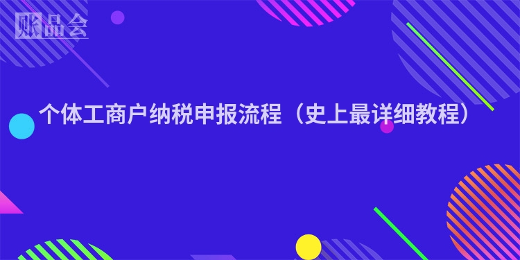 个体工商户纳税申报流程（史上最详细教程）
