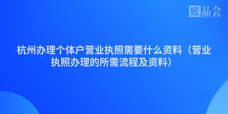 杭州办理个体户营业执照需要什么资料（营业执照办理的所需流程及资料）